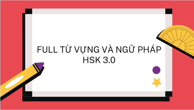 Trọn bộ từ vựng và ngữ pháp HSK 3.0 kèm đề cương mới nhất